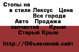 Стопы на Toyota Land Criuser 200 в стиле Лексус › Цена ­ 11 999 - Все города Авто » Продажа запчастей   . Крым,Старый Крым